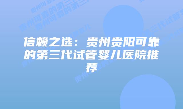 信赖之选：贵州贵阳可靠的第三代试管婴儿医院推荐