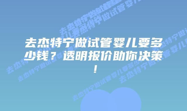 去杰特宁做试管婴儿要多少钱？透明报价助你决策！