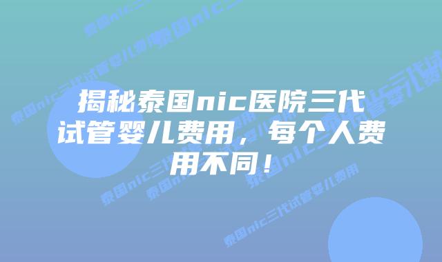 揭秘泰国nic医院三代试管婴儿费用，每个人费用不同！