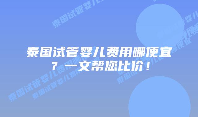 泰国试管婴儿费用哪便宜？一文帮您比价！