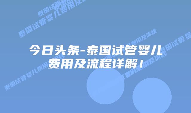 今日头条-泰国试管婴儿费用及流程详解！