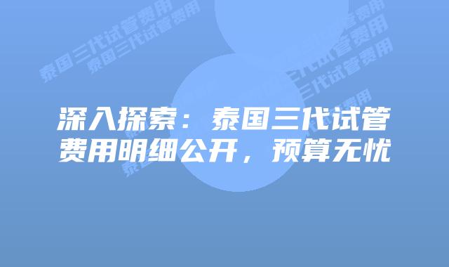 深入探索:泰国三代试管费用明细公开,预算无忧插图 深入探索:泰国三代试管费用明细公开,预算无忧