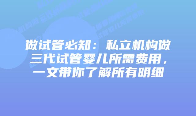 做试管必知:私立机构做三代试管婴儿所需费用,一文带你了解所有明细插图 做试管必知:私立机构做三代试管婴儿所需费用,一文带你了解所有明细