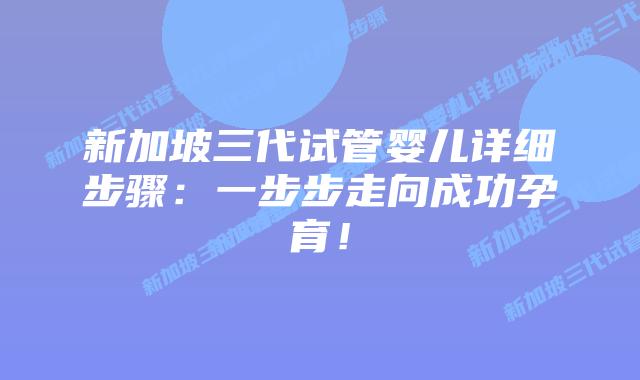新加坡三代试管婴儿详细步骤：一步步走向成功孕育！