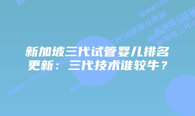 新加坡三代试管婴儿排名更新：三代技术谁较牛？