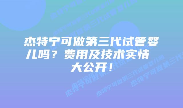 杰特宁可做第三代试管婴儿吗？费用及技术实情 大公开！