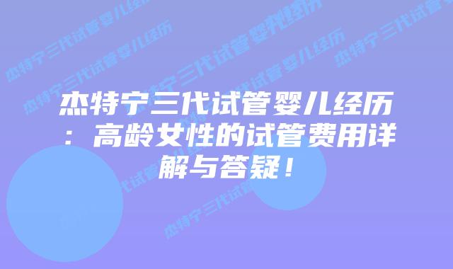 杰特宁三代试管婴儿经历：高龄女性的试管费用详解与答疑！