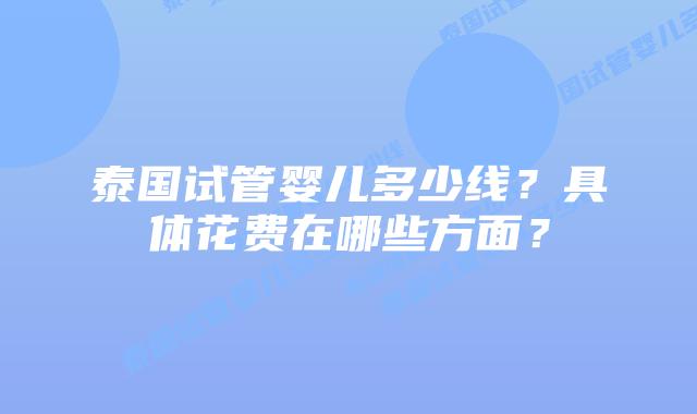 泰国试管婴儿多少线？具体花费在哪些方面？
