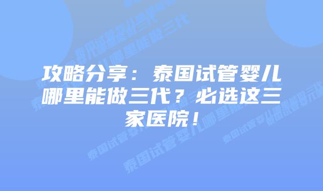 攻略分享：泰国试管婴儿哪里能做三代？必选这三家医院！