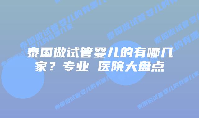 泰国做试管婴儿的有哪几家？专业 医院大盘点