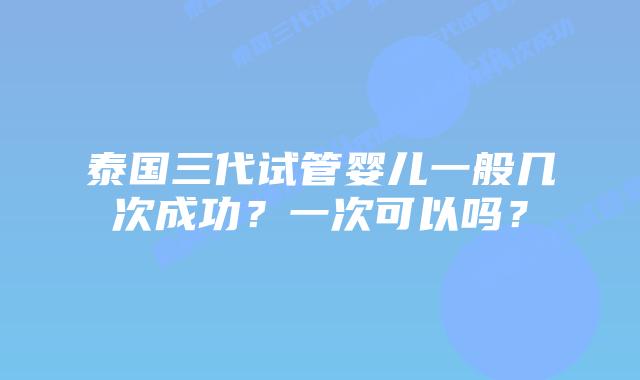 泰国三代试管婴儿一般几次成功？一次可以吗？