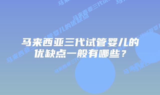 马来西亚三代试管婴儿的优缺点一般有哪些？