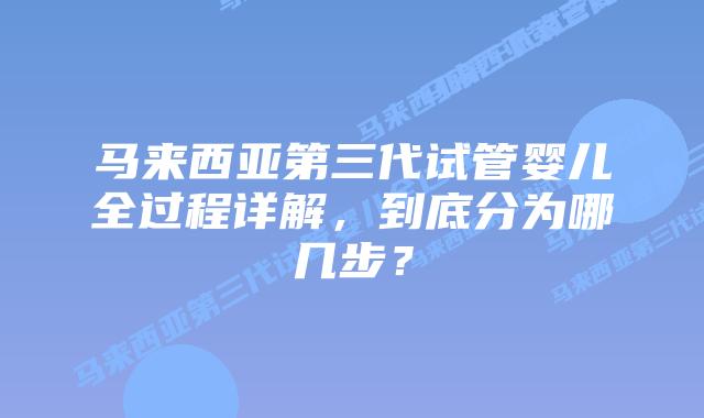 马来西亚第三代试管婴儿全过程详解，到底分为哪几步？