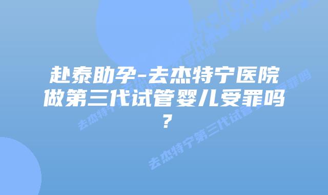 赴泰助孕-去杰特宁医院做第三代试管婴儿受罪吗？