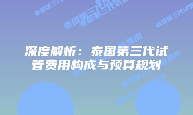 深度解析：泰国第三代试管费用构成与预算规划