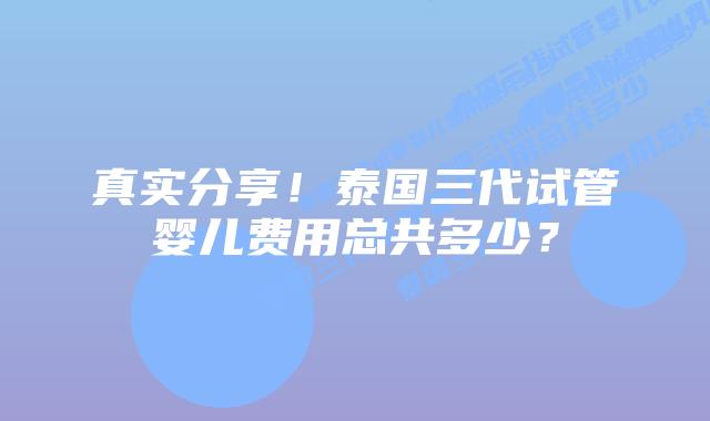 真实分享！泰国三代试管婴儿费用总共多少？