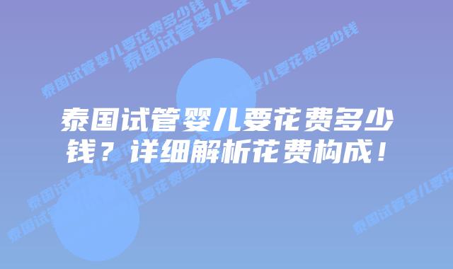 泰国试管婴儿要花费多少钱？详细解析花费构成！