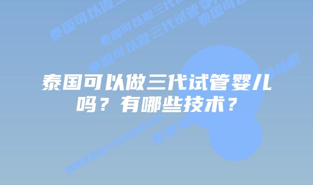泰国可以做三代试管婴儿吗？有哪些技术？