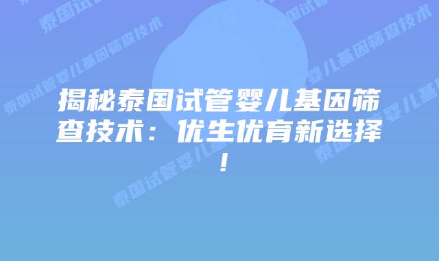 揭秘泰国试管婴儿基因筛查技术：优生优育新选择！