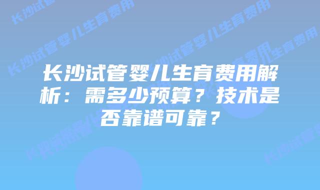 长沙试管婴儿生育费用解析：需多少预算？技术是否靠谱可靠？