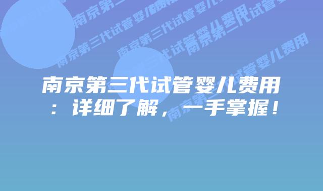 南京第三代试管婴儿费用：详细了解，一手掌握！