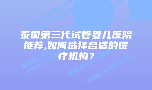 泰国第三代试管婴儿医院推荐,如何选择合适的医疗机构？