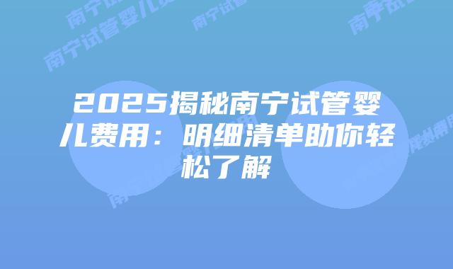 2025揭秘南宁试管婴儿费用：明细清单助你轻松了解