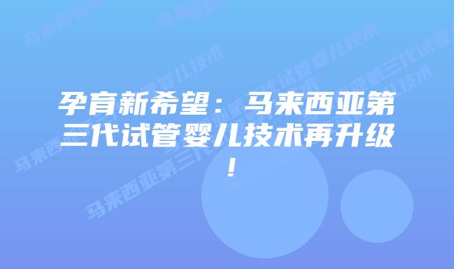 孕育新希望:马来西亚第三代试管婴儿技术再升级!插图 孕育新希望:马来西亚第三代试管婴儿技术再升级!