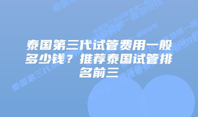 泰国第三代试管费用一般多少钱？推荐泰国试管排名前三