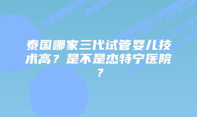 泰国哪家三代试管婴儿技术高?是不是杰特宁医院?插图 泰国哪家三代试管婴儿技术高?是不是杰特宁医院?