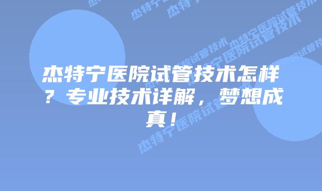 杰特宁医院试管技术怎样?专业技术详解,梦想成真!插图 杰特宁医院试管技术怎样?专业技术详解,梦想成真!
