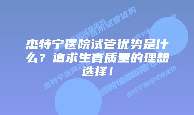 杰特宁医院试管优势是什么?追求生育质量的理想选择!插图 杰特宁医院试管优势是什么?追求生育质量的理想选择!