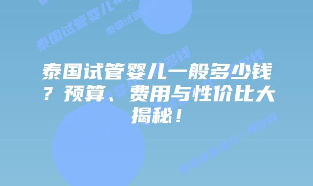 泰国试管婴儿一般多少钱?预算、费用与性价比大揭秘!插图 泰国试管婴儿一般多少钱?预算、费用与性价比大揭秘!