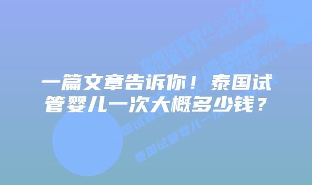 一篇文章告诉你!泰国试管婴儿一次大概多少钱?插图 一篇文章告诉你!泰国试管婴儿一次大概多少钱?