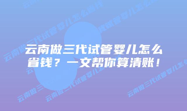 云南做三代试管婴儿怎么省钱?一文帮你算清账!插图 云南做三代试管婴儿怎么省钱?一文帮你算清账!