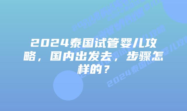 2024泰国试管婴儿攻略,国内出发去,步骤怎样的?插图 2024泰国试管婴儿攻略,国内出发去,步骤怎样的?