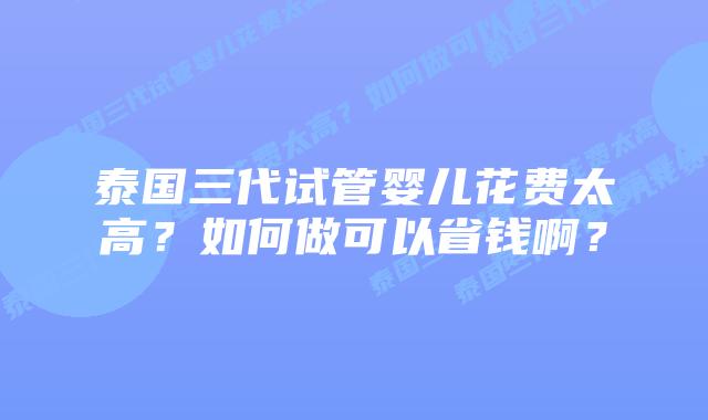 泰国三代试管婴儿花费太高?如何做可以省钱啊?插图 泰国三代试管婴儿花费太高?如何做可以省钱啊?
