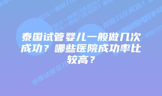 泰国试管婴儿一般做几次成功?哪些医院成功率比较高?插图 泰国试管婴儿一般做几次成功?哪些医院成功率比较高?