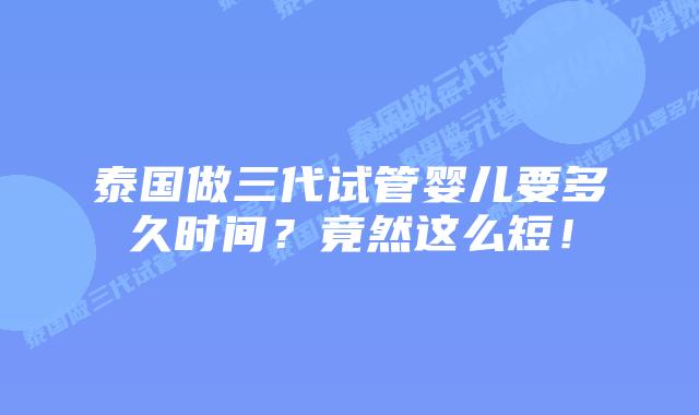 泰国做三代试管婴儿要多久时间?竟然这么短!插图 泰国做三代试管婴儿要多久时间?竟然这么短!