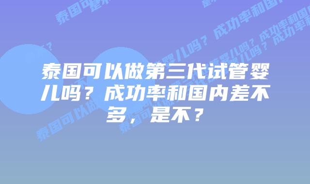 泰国可以做第三代试管婴儿吗?成功率和国内差不多,是不?插图 泰国可以做第三代试管婴儿吗?成功率和国内差不多,是不?