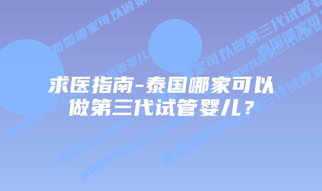 求医指南-泰国哪家可以做第三代试管婴儿?插图 求医指南-泰国哪家可以做第三代试管婴儿?