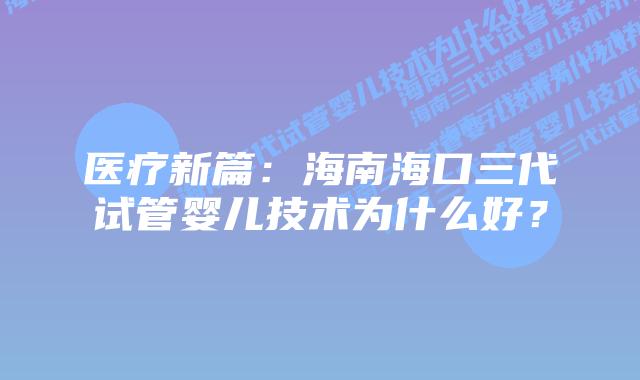 医疗新篇:海南海口三代试管婴儿技术为什么好?插图 医疗新篇:海南海口三代试管婴儿技术为什么好?