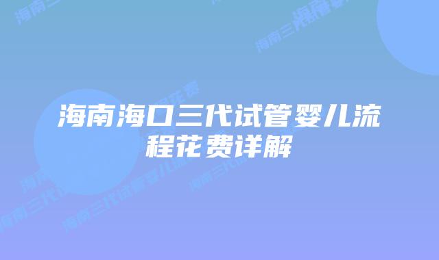 海南海口三代试管婴儿流程花费详解插图 海南海口三代试管婴儿流程花费详解