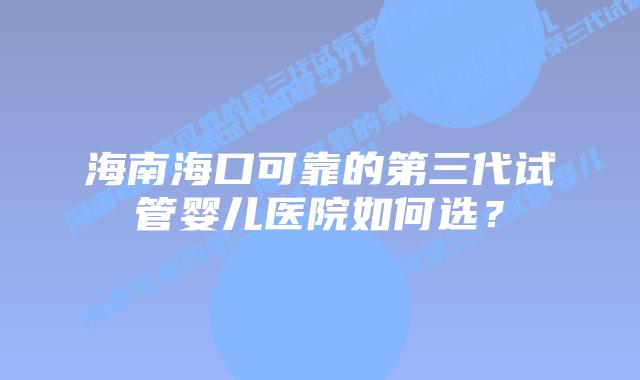 海南海口可靠的第三代试管婴儿医院如何选?插图 海南海口可靠的第三代试管婴儿医院如何选?