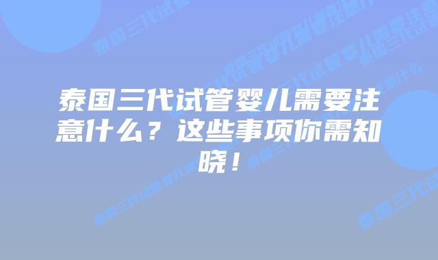 泰国三代试管婴儿需要注意什么?这些事项你需知晓!插图 泰国三代试管婴儿需要注意什么?这些事项你需知晓!