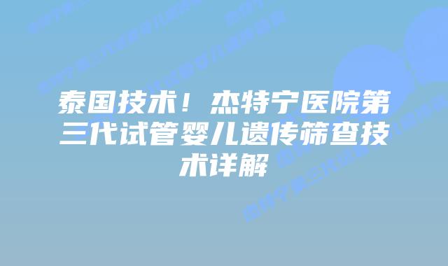 泰国技术!杰特宁医院第三代试管婴儿遗传筛查技术详解插图 泰国技术!杰特宁医院第三代试管婴儿遗传筛查技术详解