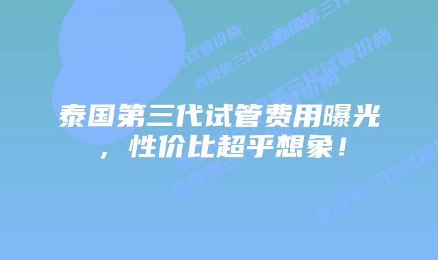 泰国第三代试管费用曝光,性价比超乎想象!插图 泰国第三代试管费用曝光,性价比超乎想象!
