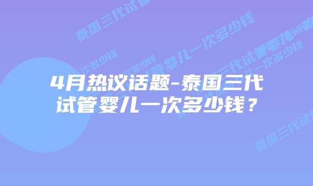 4月热议话题-泰国三代试管婴儿一次多少钱?插图 4月热议话题-泰国三代试管婴儿一次多少钱?