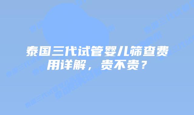 泰国三代试管婴儿筛查费用详解,贵不贵?插图 泰国三代试管婴儿筛查费用详解,贵不贵?