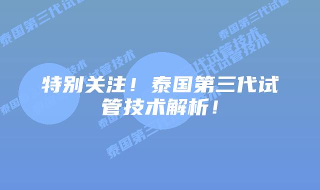 特别关注!泰国第三代试管技术解析!插图 特别关注!泰国第三代试管技术解析!
